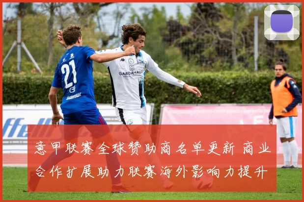 意甲联赛全球赞助商名单更新 商业合作扩展助力联赛海外影响力提升